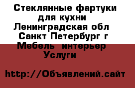 Стеклянные фартуки для кухни - Ленинградская обл., Санкт-Петербург г. Мебель, интерьер » Услуги   